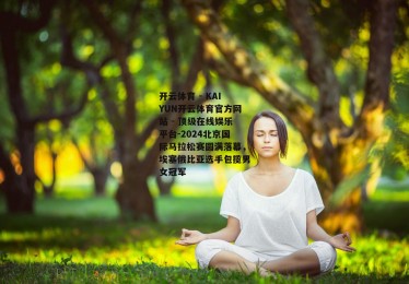 开云体育 - KAIYUN开云体育官方网站 - 顶级在线娱乐平台-2024北京国际马拉松赛圆满落幕，埃塞俄比亚选手包揽男女冠军