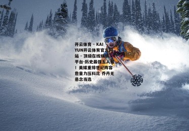 开云体育 - KAIYUN开云体育官方网站 - 顶级在线娱乐平台-历史最强五人组！美媒重排世纪阵容 詹皇力压科比 乔丹无悬念当选