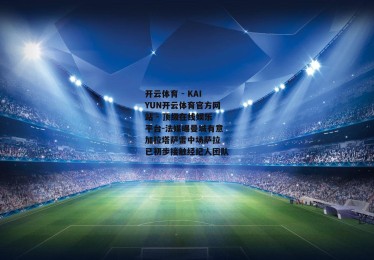 开云体育 - KAIYUN开云体育官方网站 - 顶级在线娱乐平台-法媒曝曼城有意加拉塔萨雷中场萨拉 已初步接触经纪人团队