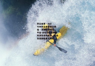 开云体育 - KAIYUN开云体育官方网站 - 顶级在线娱乐平台-泳坛名将因禁赛风波无缘世锦赛，职业生涯面临重大转折