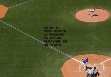 开云体育 - KAIYUN开云体育官方网站 - 顶级在线娱乐平台-2024年NBA选秀大会落幕，新星闪耀，未来可期
