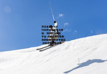 开云体育 - KAIYUN开云体育官方网站 - 顶级在线娱乐平台-法国名将拉维勒涅刷新撑杆跳赛季最佳 剑指巴黎奥运金牌