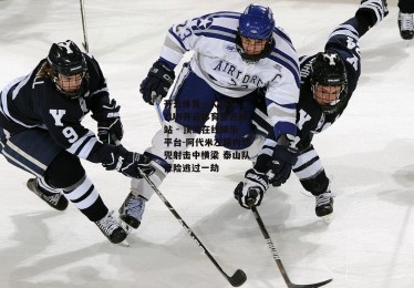 开云体育 - KAIYUN开云体育官方网站 - 顶级在线娱乐平台-阿代米左路内切兜射击中横梁 泰山队惊险逃过一劫