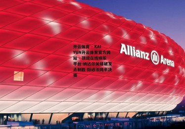 开云体育 - KAIYUN开云体育官方网站 - 顶级在线娱乐平台-纳达尔关键破发点制胜 挺进法网半决赛