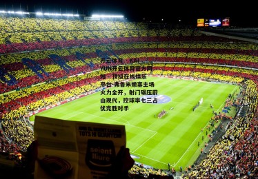 开云体育 - KAIYUN开云体育官方网站 - 顶级在线娱乐平台-弗鲁米嫩塞主场火力全开，射门碾压蔚山现代，控球率七三占优完胜对手