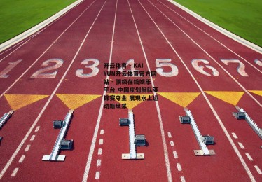 开云体育 - KAIYUN开云体育官方网站 - 顶级在线娱乐平台-中国皮划艇队亚锦赛夺金 展现水上运动新风采