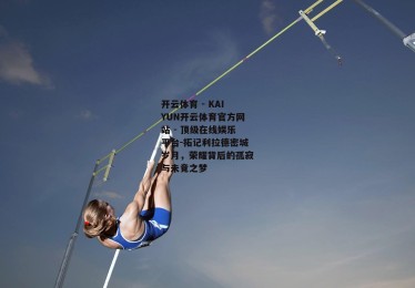开云体育 - KAIYUN开云体育官方网站 - 顶级在线娱乐平台-拓记利拉德密城岁月，荣耀背后的孤寂与未竟之梦